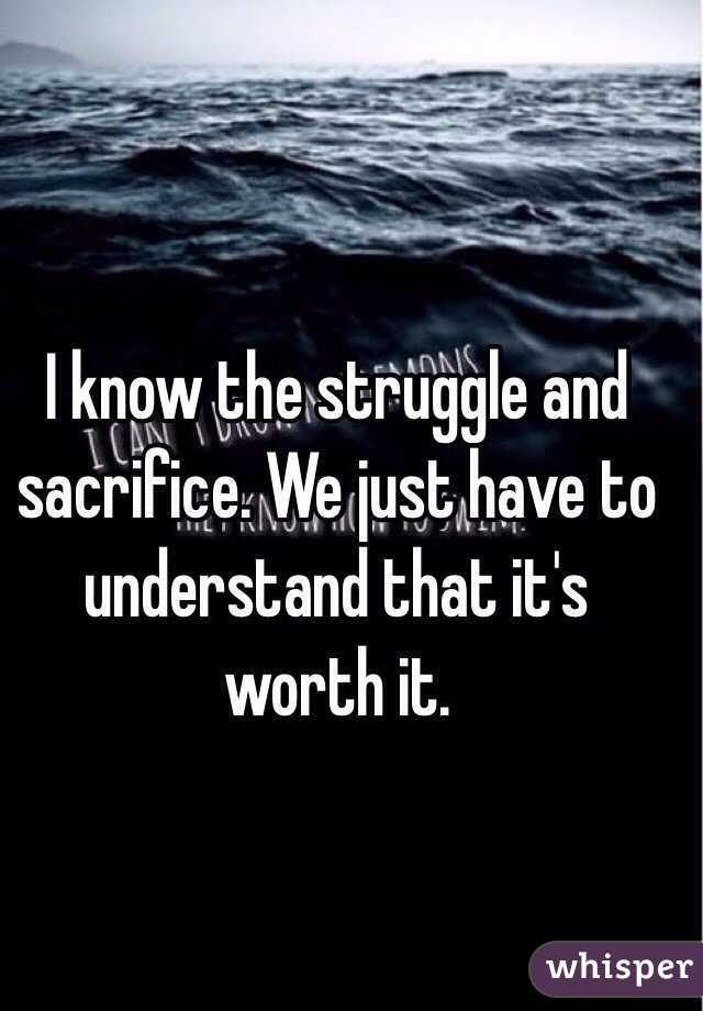 I know the struggle and sacrifice. We just have to understand that it's worth it. 