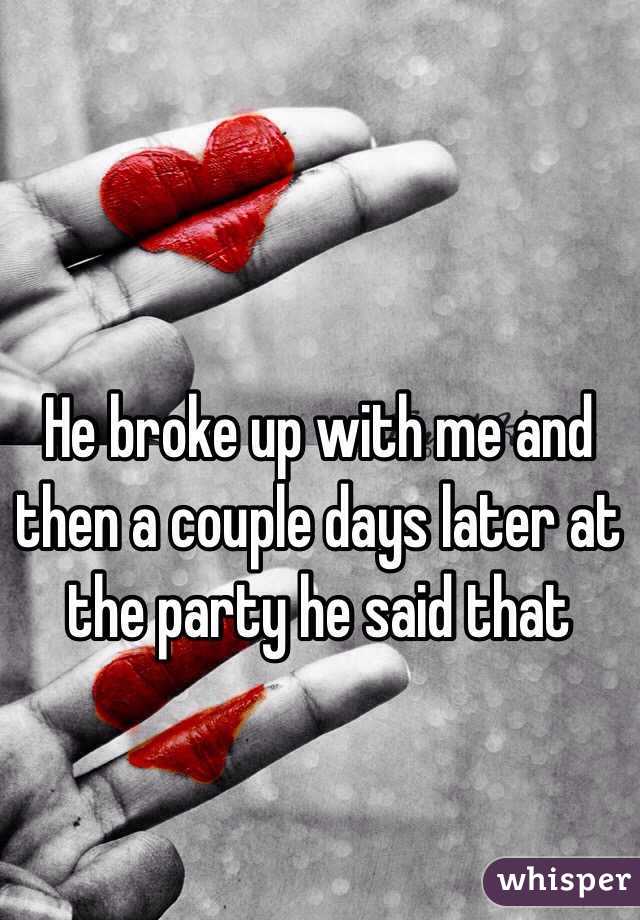 He broke up with me and then a couple days later at the party he said that