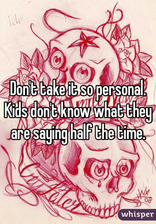 Don't take it so personal. Kids don't know what they are saying half the time. 