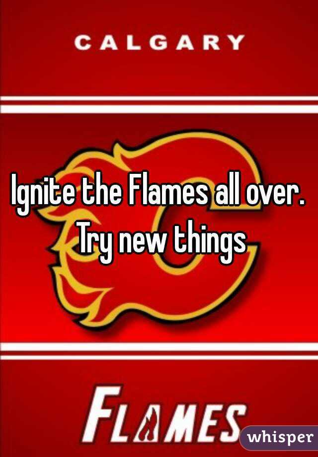 Ignite the Flames all over. Try new things