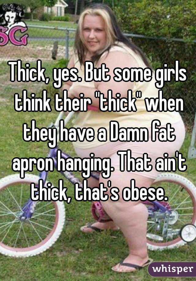 Thick, yes. But some girls think their "thick" when they have a Damn fat apron hanging. That ain't thick, that's obese.