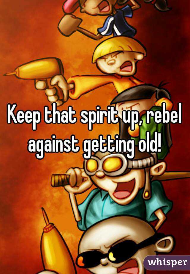 Keep that spirit up, rebel against getting old! 