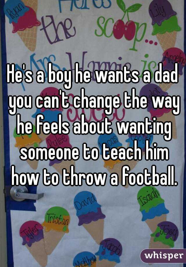 He's a boy he wants a dad you can't change the way he feels about wanting someone to teach him how to throw a football.