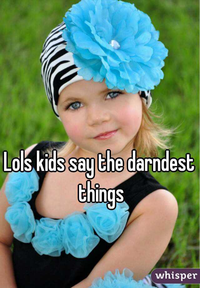 Lols kids say the darndest things