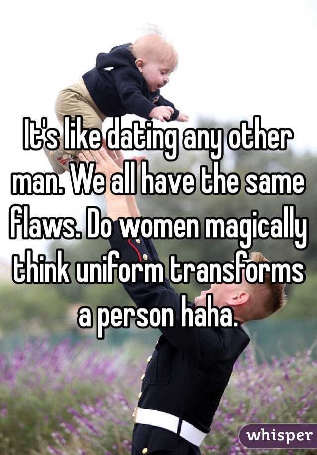 It's like dating any other man. We all have the same flaws. Do women magically think uniform transforms a person haha. 