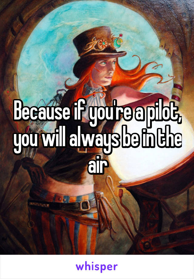 Because if you're a pilot, you will always be in the air