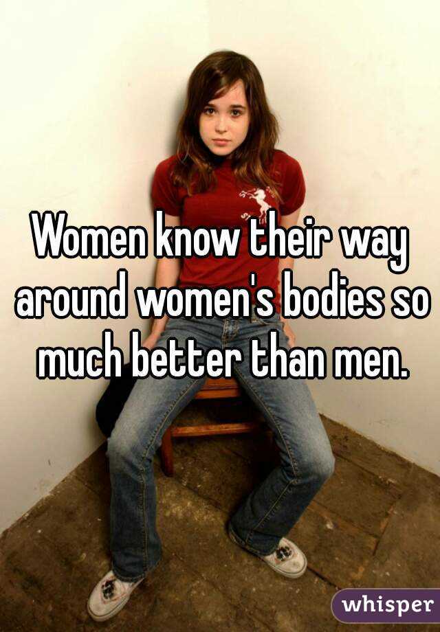Women know their way around women's bodies so much better than men.