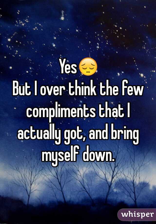 Yes😔 
But I over think the few compliments that I actually got, and bring myself down. 