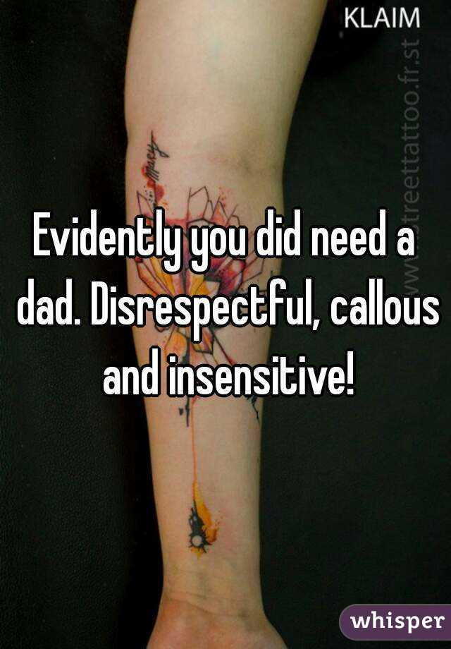 Evidently you did need a dad. Disrespectful, callous and insensitive!