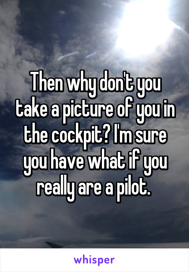 Then why don't you take a picture of you in the cockpit? I'm sure you have what if you really are a pilot. 