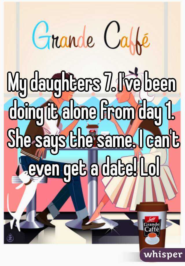 My daughters 7. I've been doing it alone from day 1.  She says the same. I can't even get a date! Lol