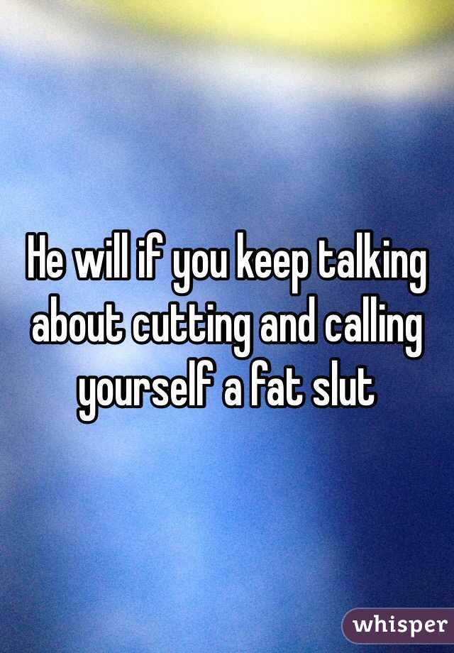 He will if you keep talking about cutting and calling yourself a fat slut 