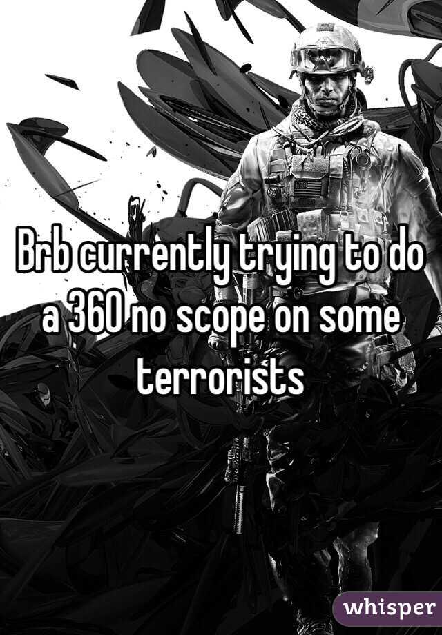 Brb currently trying to do a 360 no scope on some terrorists
