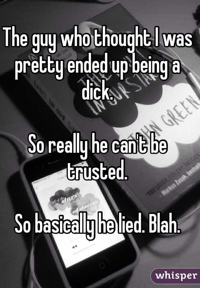 The guy who thought I was pretty ended up being a dick. 

So really he can't be trusted. 

So basically he lied. Blah. 