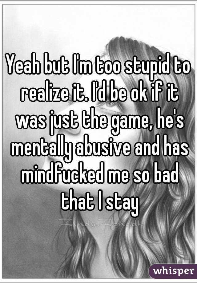 Yeah but I'm too stupid to realize it. I'd be ok if it was just the game, he's mentally abusive and has mindfucked me so bad that I stay