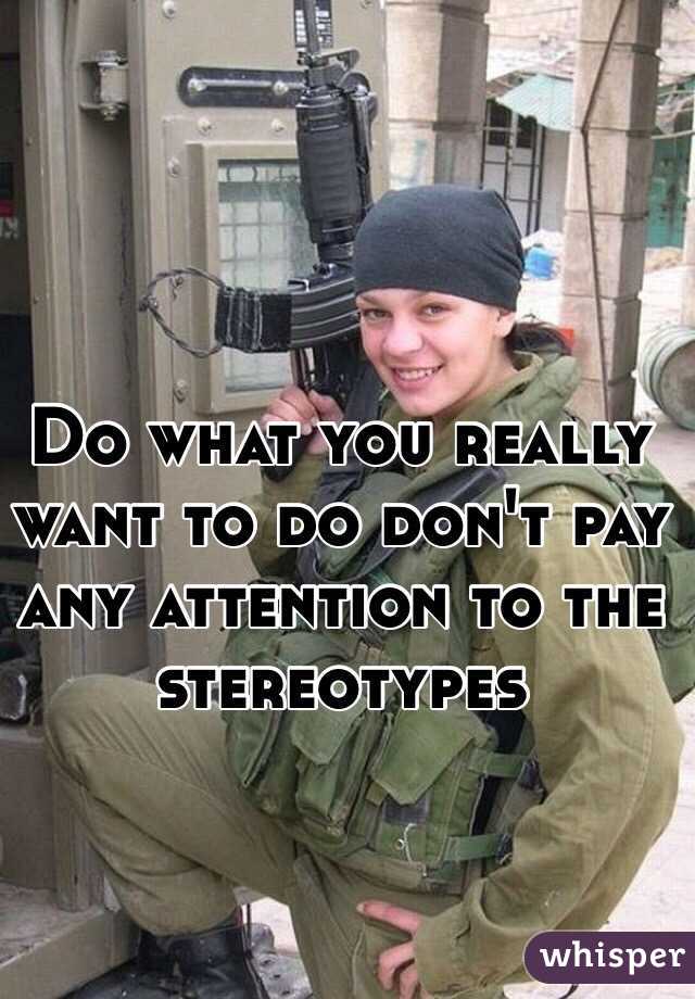 Do what you really want to do don't pay any attention to the stereotypes 