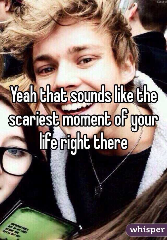Yeah that sounds like the scariest moment of your life right there 