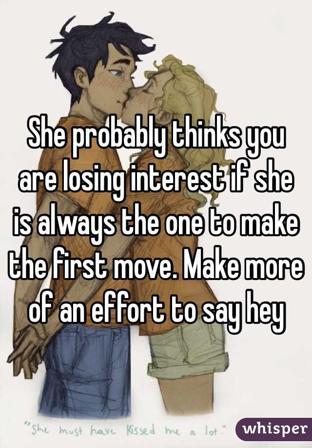She probably thinks you are losing interest if she is always the one to make the first move. Make more of an effort to say hey