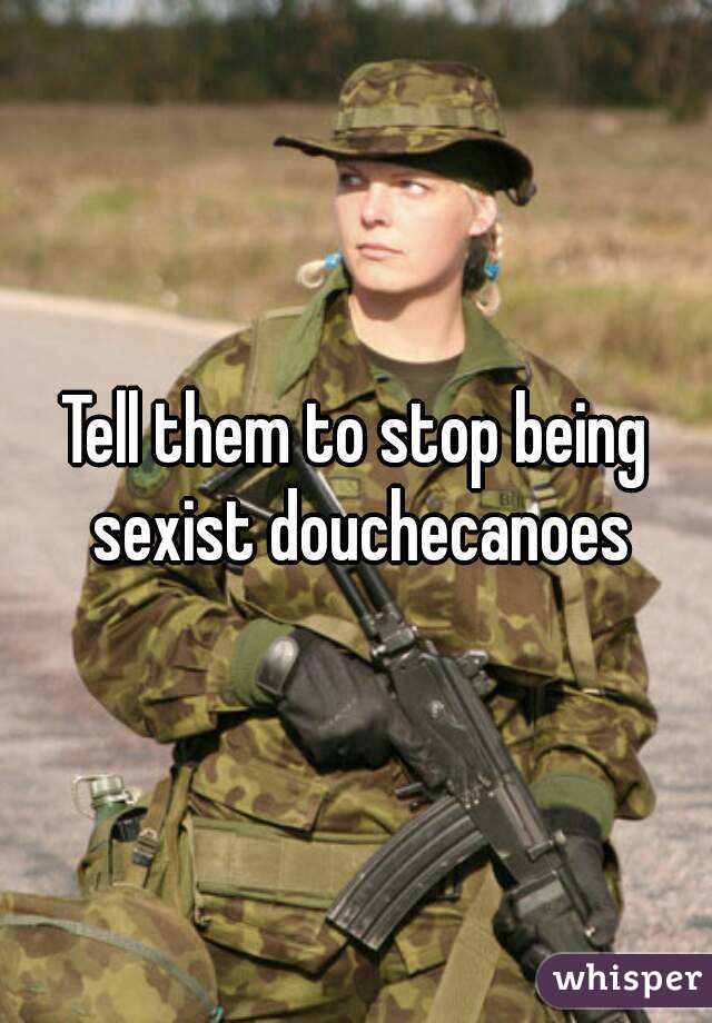 Tell them to stop being sexist douchecanoes