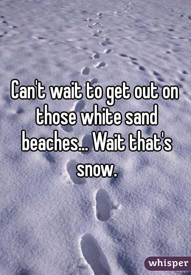 Can't wait to get out on those white sand beaches... Wait that's snow.