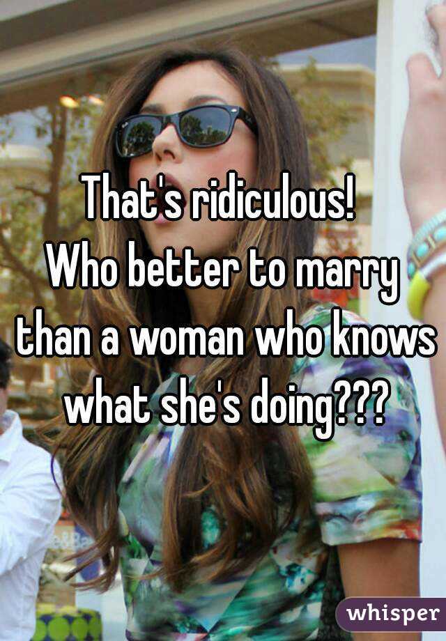 That's ridiculous! 
Who better to marry than a woman who knows what she's doing???