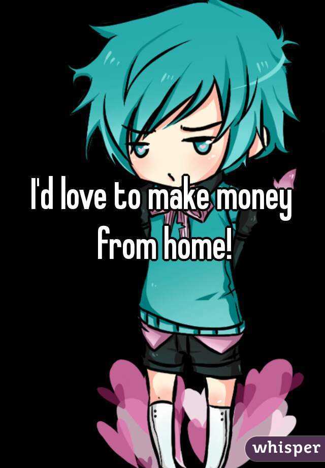 I'd love to make money from home!