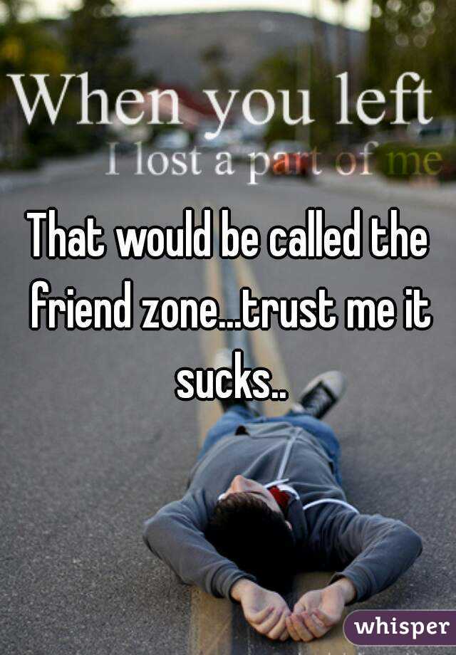 That would be called the friend zone...trust me it sucks..