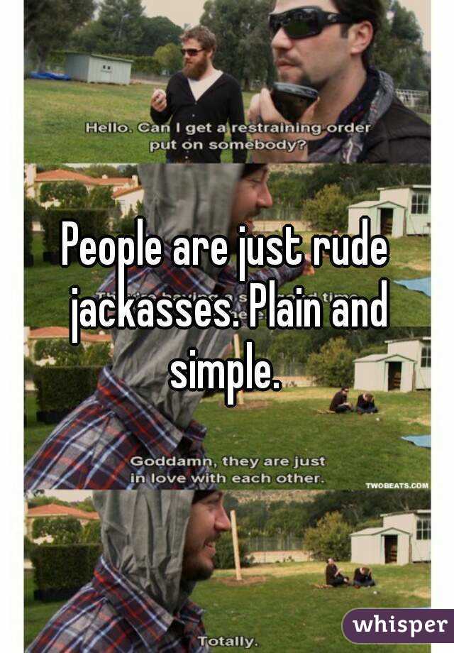 People are just rude jackasses. Plain and simple. 