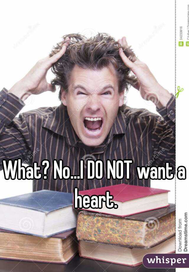 What? No...I DO NOT want a heart.