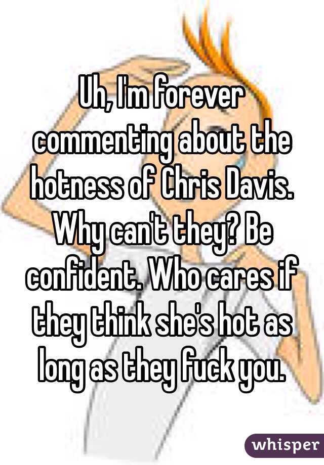 Uh, I'm forever commenting about the hotness of Chris Davis. Why can't they? Be confident. Who cares if they think she's hot as long as they fuck you. 