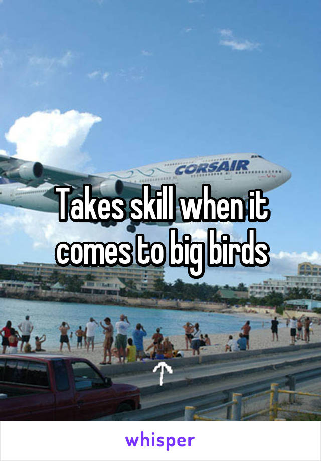 Takes skill when it comes to big birds