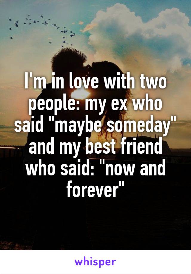 I'm in love with two people: my ex who said "maybe someday" and my best friend who said: "now and forever"
