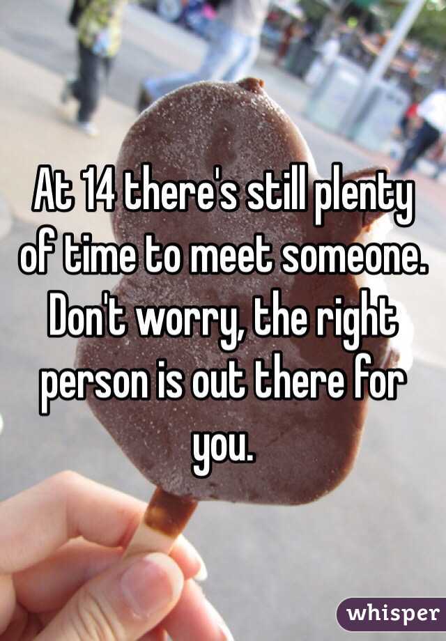 At 14 there's still plenty of time to meet someone. Don't worry, the right person is out there for you.