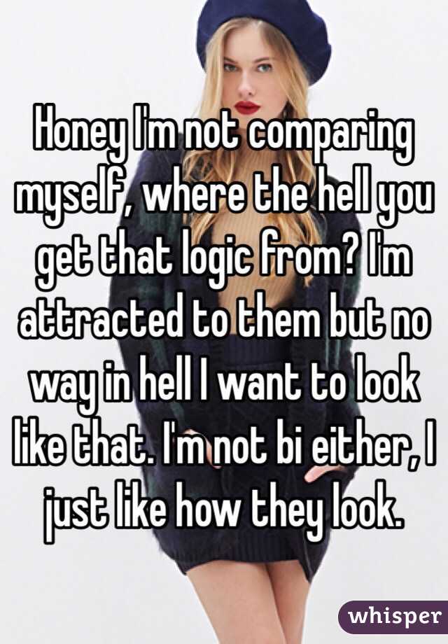 Honey I'm not comparing myself, where the hell you get that logic from? I'm attracted to them but no way in hell I want to look like that. I'm not bi either, I just like how they look. 