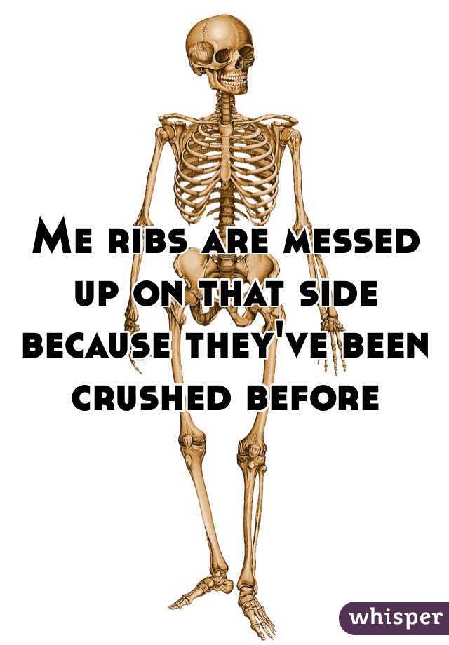 Me ribs are messed up on that side because they've been crushed before 