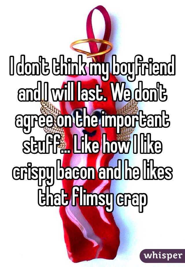 I don't think my boyfriend and I will last. We don't agree on the important stuff... Like how I like crispy bacon and he likes that flimsy crap