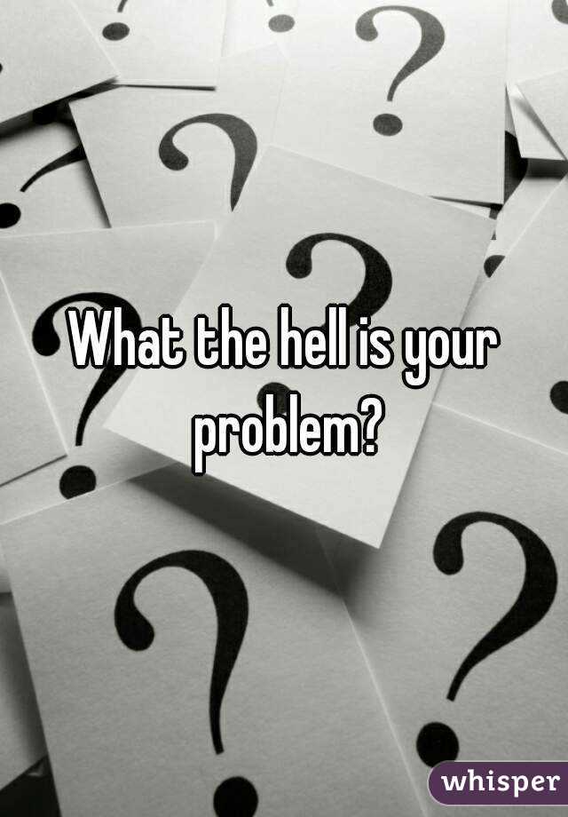What the hell is your problem?
