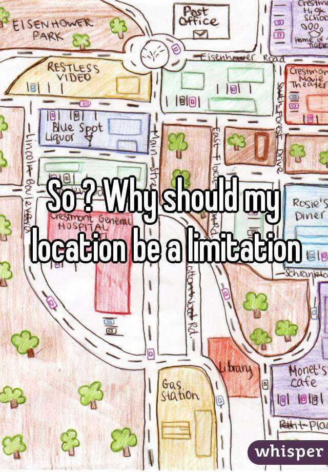 So ? Why should my location be a limitation