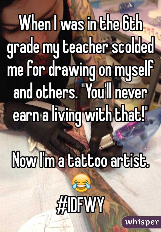 When I was in the 6th grade my teacher scolded me for drawing on myself and others. "You'll never earn a living with that!" 

Now I'm a tattoo artist. 😂 
#IDFWY