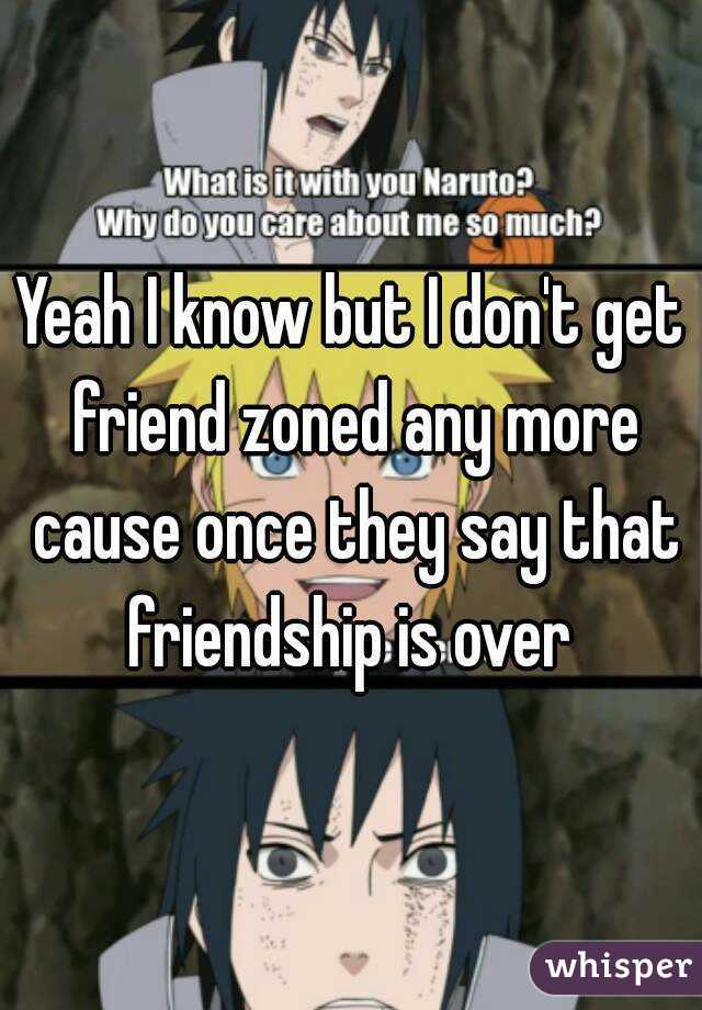 Yeah I know but I don't get friend zoned any more cause once they say that friendship is over 