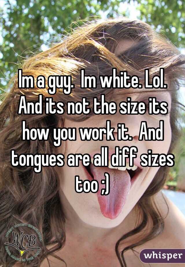 Im a guy.  Im white. Lol.  And its not the size its how you work it.  And tongues are all diff sizes too ;)