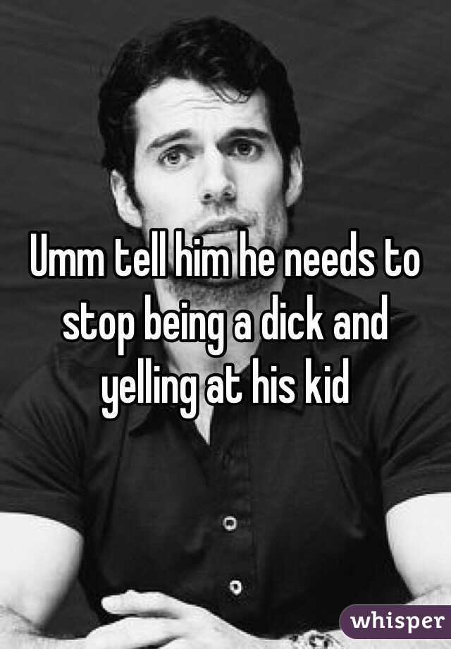 Umm tell him he needs to stop being a dick and yelling at his kid