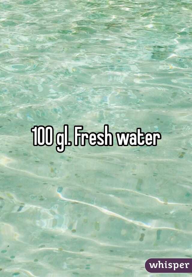 100 gl. Fresh water 