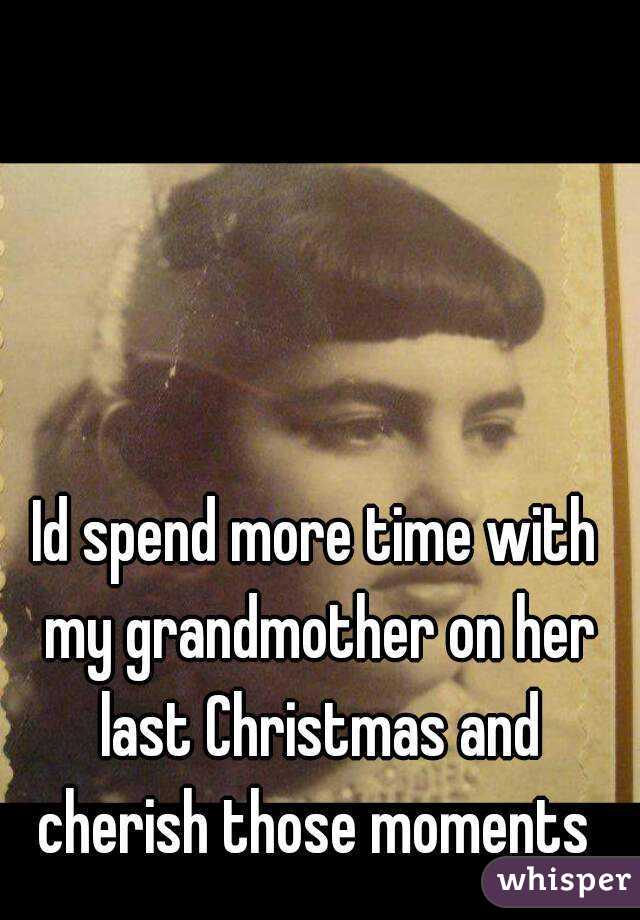 Id spend more time with my grandmother on her last Christmas and cherish those moments 