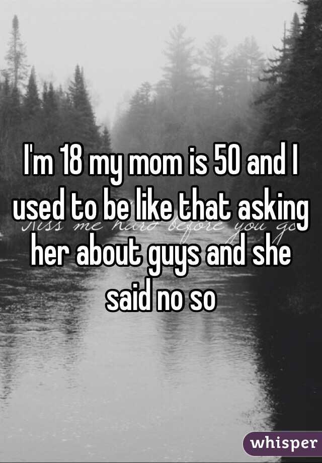  I'm 18 my mom is 50 and I used to be like that asking her about guys and she said no so 