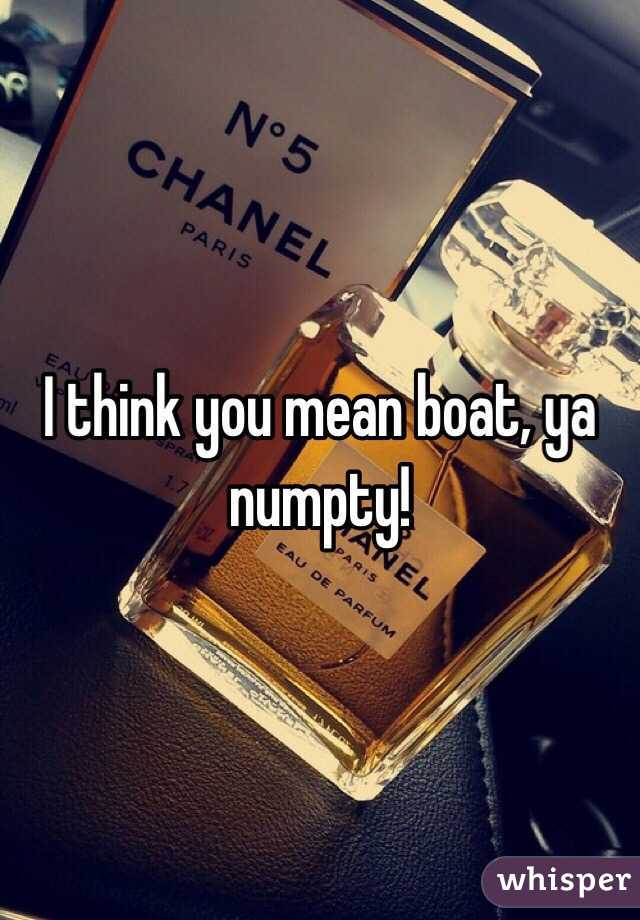 I think you mean boat, ya numpty!