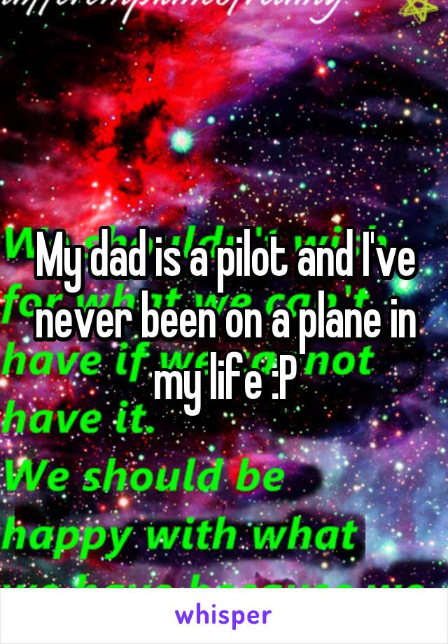 My dad is a pilot and I've never been on a plane in my life :P