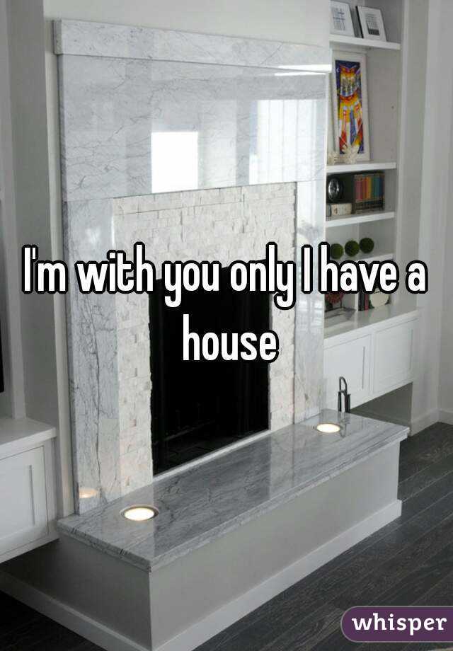 I'm with you only I have a house
