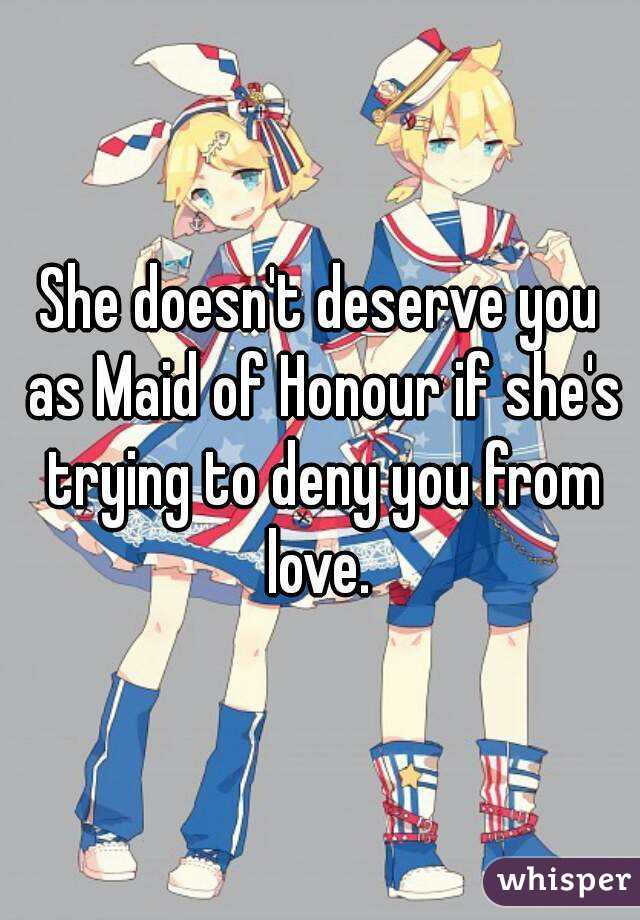 She doesn't deserve you as Maid of Honour if she's trying to deny you from love. 