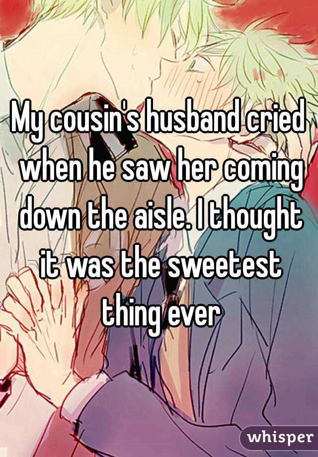 My cousin's husband cried when he saw her coming down the aisle. I thought it was the sweetest thing ever